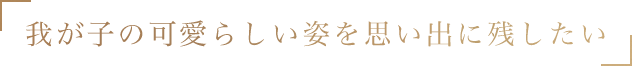 我が子の可愛らしい姿を思い出に残したい